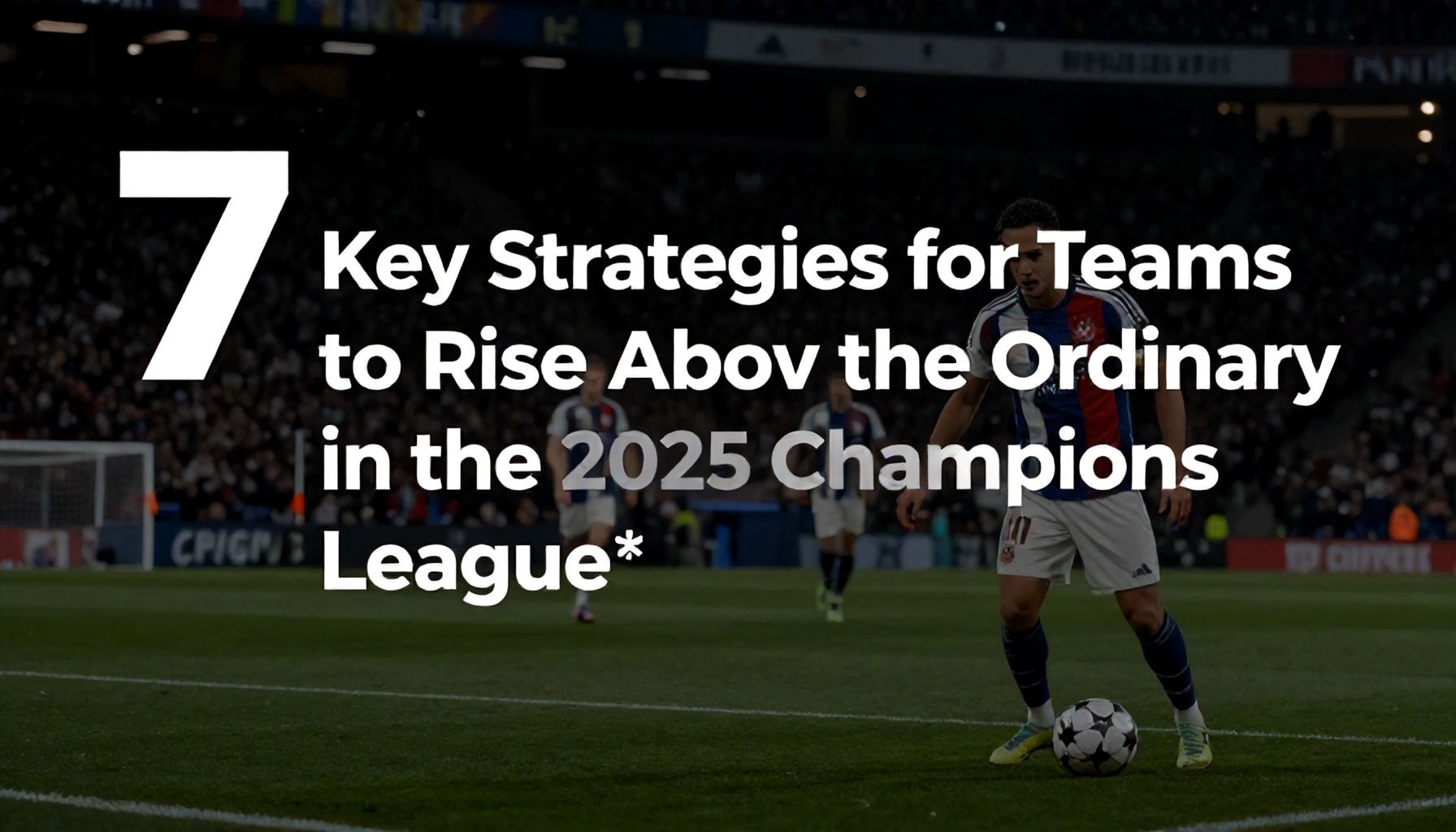 2025 Şampiyonlar Ligi’nde Takımların Sıradanın Üstüne Çıkmak İçin 7 Anahtar Strateji*