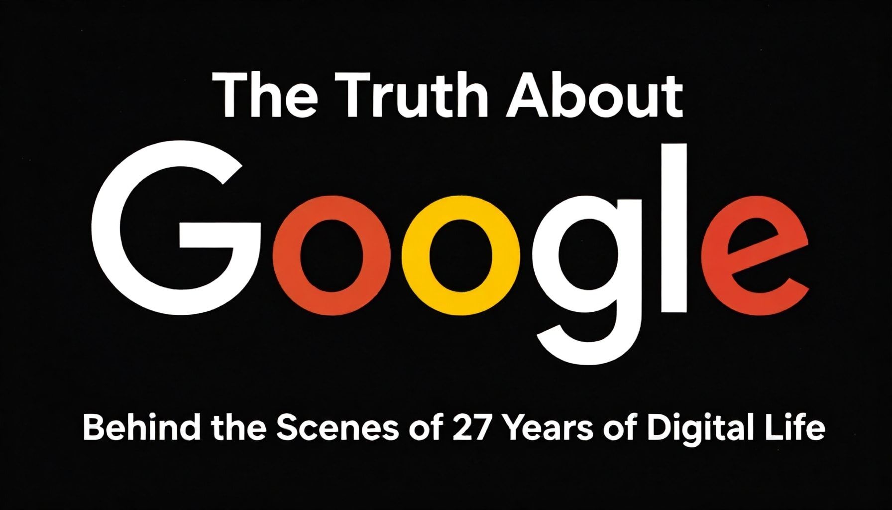 The Truth About Google: 27 Yıllık Dijital Yaşamın Arka Sahnesi*