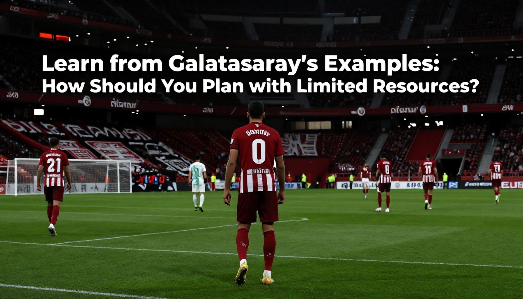 Galatasaray'ın Örneklerinden Öğrenin: Az ile Nasıl Plan Yapmalısınız?*