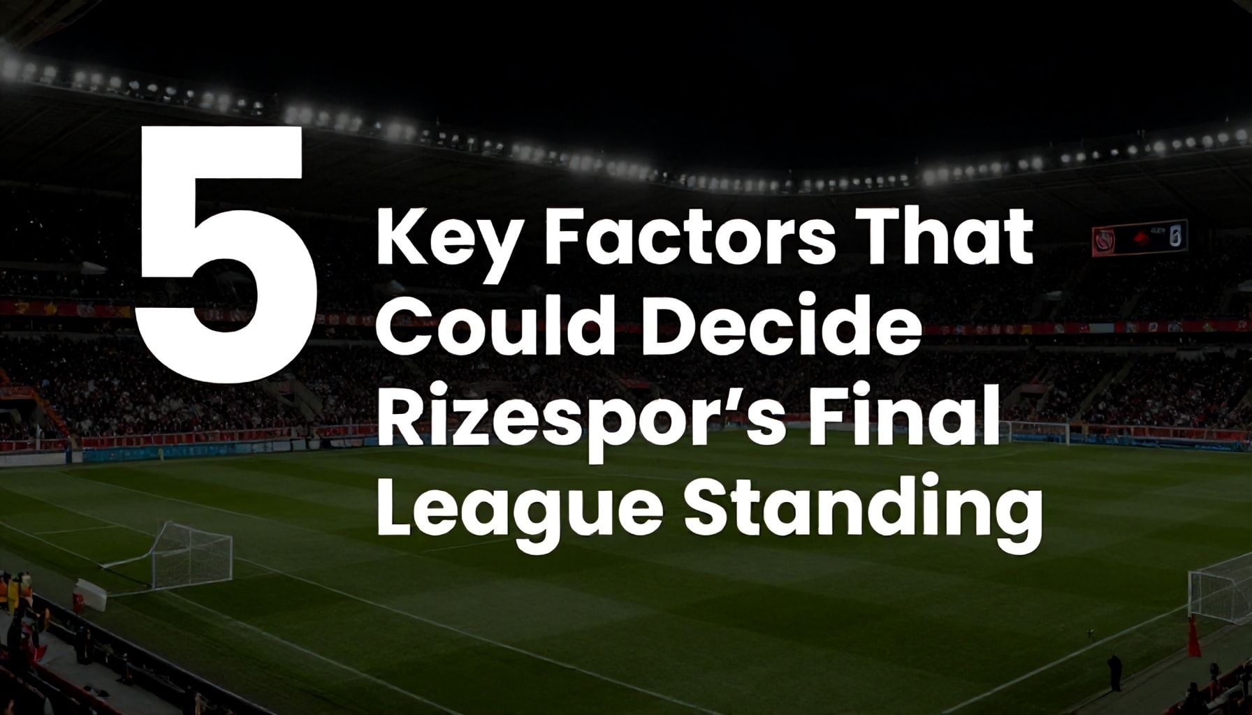 5 Key Factors That Could Decide Rizespor’s Final League Standing*